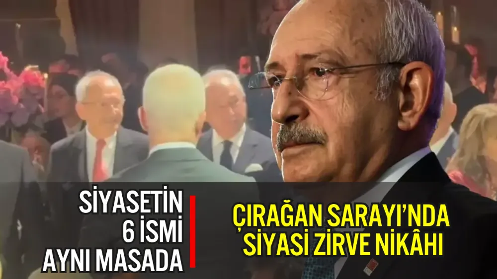 KILIÇDAROĞLU VE YILDIRIM AYNI KAREDE: ÇIRAĞAN SARAYI’NDA SİYASİ ZİRVE NİKÂHI