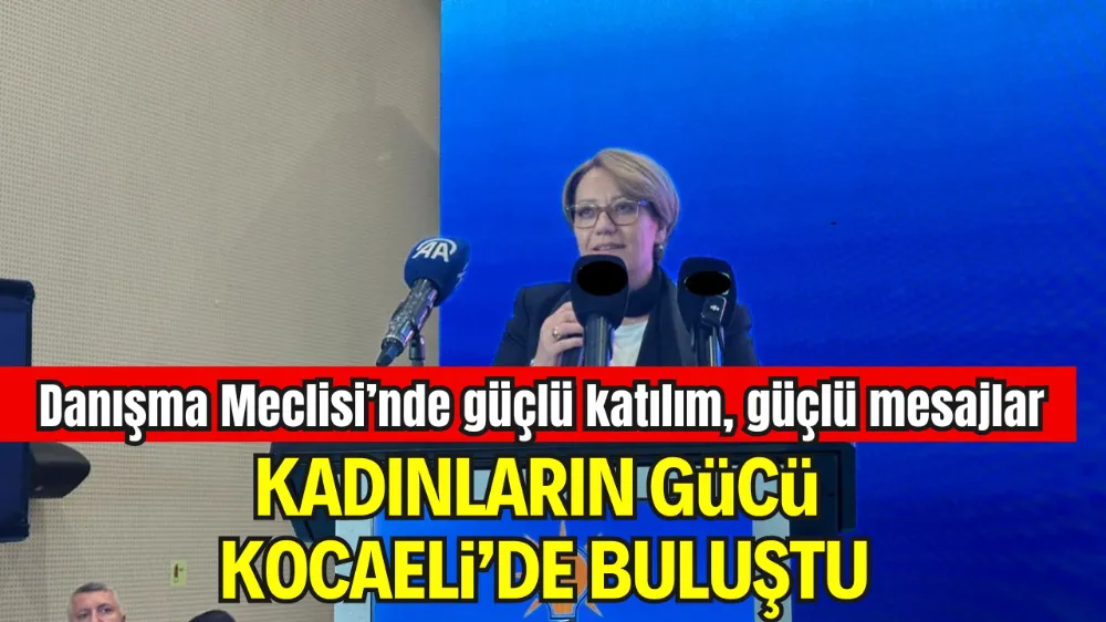 AK PARTİ KOCAELİ KADIN KOLLARINDAN BİRLİK MESAJI! DANIŞMA MECLİSİ’NDE GÜÇLÜ KATILIM, GÜÇLÜ MESAJLAR