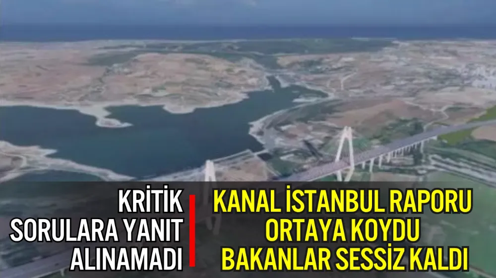 KANAL İSTANBUL RAPORU ORTAYA KOYDU, BAKANLAR SESSİZ KALDI