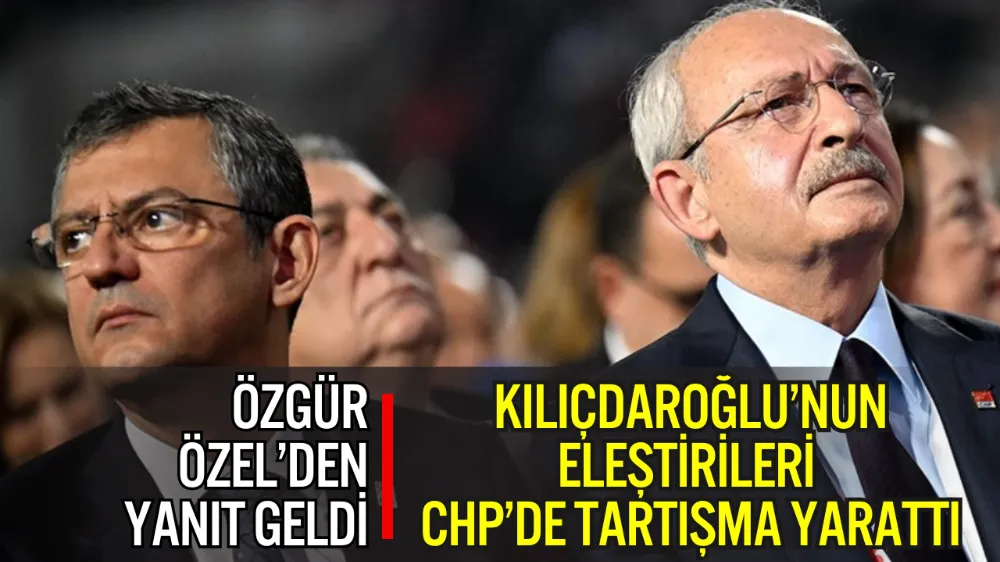 KILIÇDAROĞLU’NUN ELEŞTİRİLERİ CHP’DE TARTIŞMA YARATTI: ÖZGÜR ÖZEL’DEN İLK YANIT