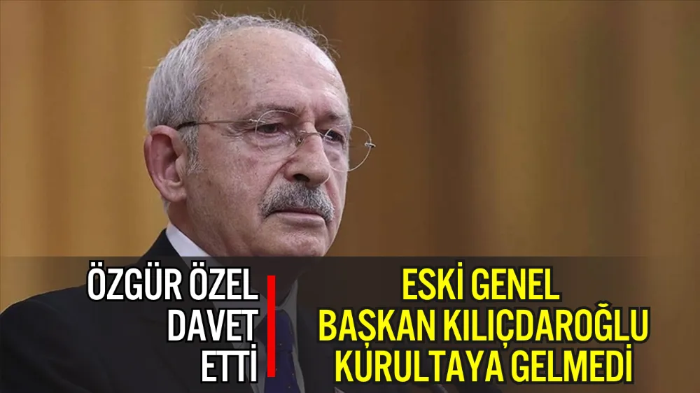 ESKİ GENEL BAŞKAN KILIÇDAROĞLU DAVETE RAĞMEN KURULTAYA GELMEDİ