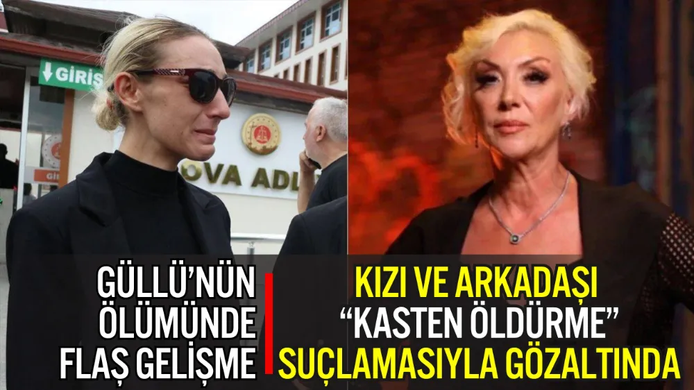 GÜLLÜ’NÜN ÖLÜMÜNDE FLAŞ GELİŞME: KIZI VE ARKADAŞI “KASTEN ÖLDÜRME” SUÇLAMASIYLA GÖZALTINDA