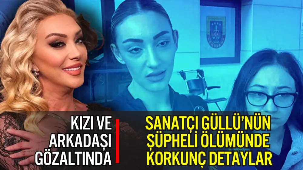 SANATÇI GÜLLÜ’NÜN ŞÜPHELİ ÖLÜMÜNDE KORKUNÇ DETAYLAR: KIZI VE ARKADAŞI GÖZALTINDA
