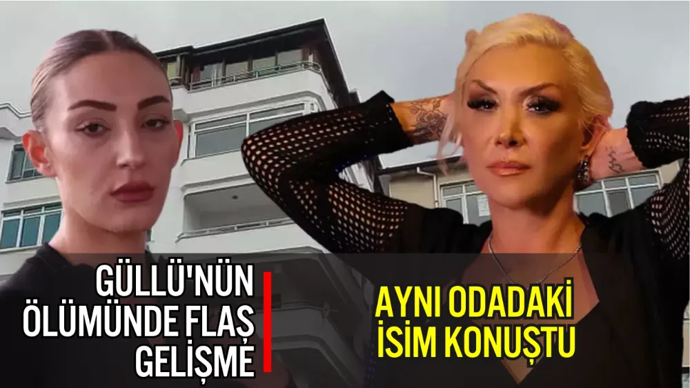 GÜLLÜ’NÜN ÖLÜMÜNDE ŞOK İTİRAF: AYNI ODADAKİ İSİM KONUŞTU