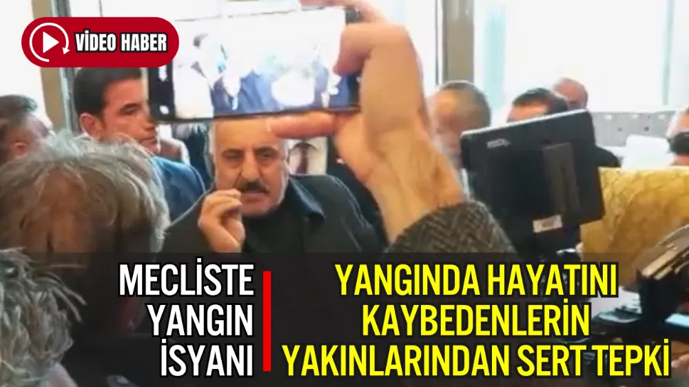 YANGINDA HAYATINI KAYBEDENLERİN YAKINLARINDAN MECLİSTE SERT TEPKİ