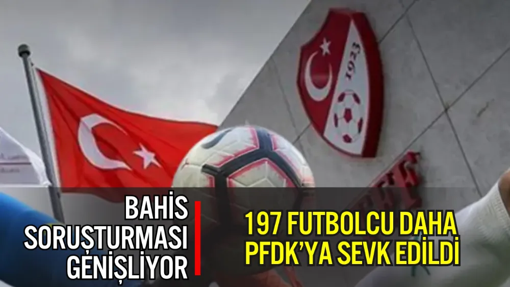 BAHİS SORUŞTURMASI GENİŞLİYOR: 197 FUTBOLCU DAHA PFDK’YA SEVK EDİLDİ