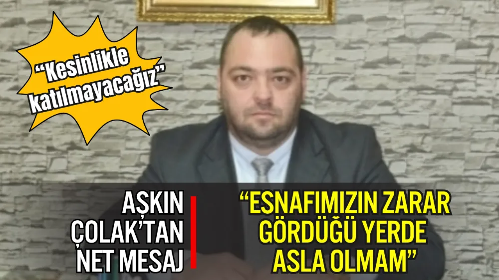 AŞKIN ÇOLAK’TAN NET TAVIR: “ESNAFIMIZIN ZARAR GÖRDÜĞÜ YERDE ASLA OLMAM”