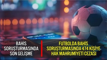 FUTBOLDA BAHİS SORUŞTURMASINDA 474 KİŞİYE HAK MAHRUMİYETİ CEZASI